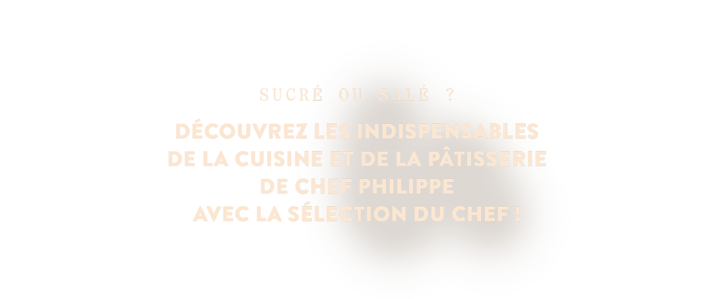 les indispensables de la cuisine et de la pâtisserie de Chef Philippe avec la Sélection du Chef !